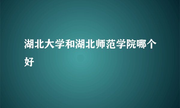 湖北大学和湖北师范学院哪个好