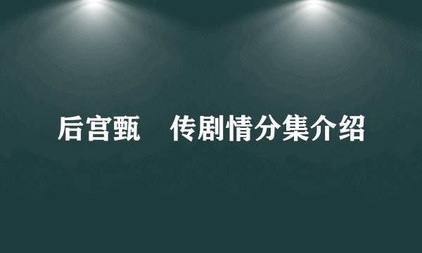 后宫甄嬛传剧情分集介绍
