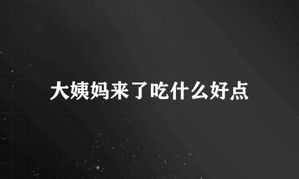 大姨妈来了吃什么好点