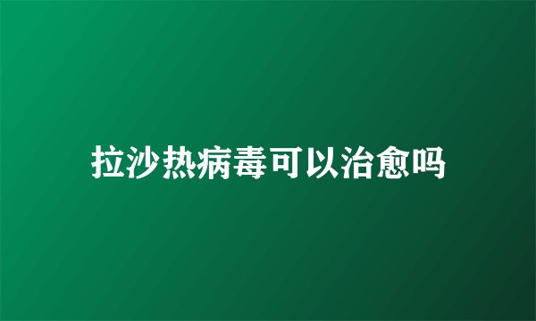 拉沙热病毒可以治愈吗