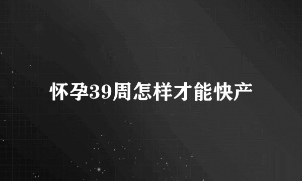 怀孕39周怎样才能快产