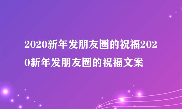 2020新年发朋友圈的祝福2020新年发朋友圈的祝福文案