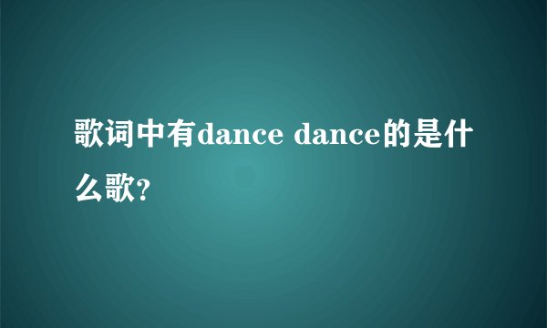 歌词中有dance dance的是什么歌？