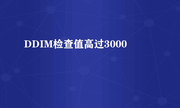 DDIM检查值高过3000