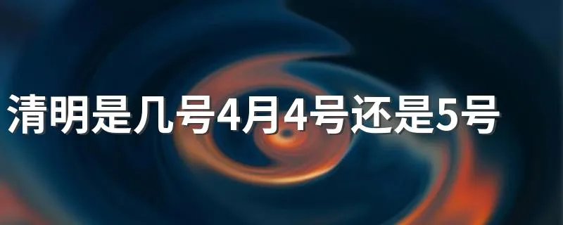 清明是几号4月4号还是5号？ 清明是4月4日