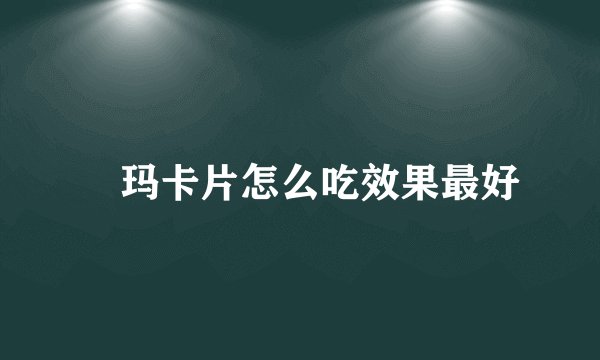 ​玛卡片怎么吃效果最好