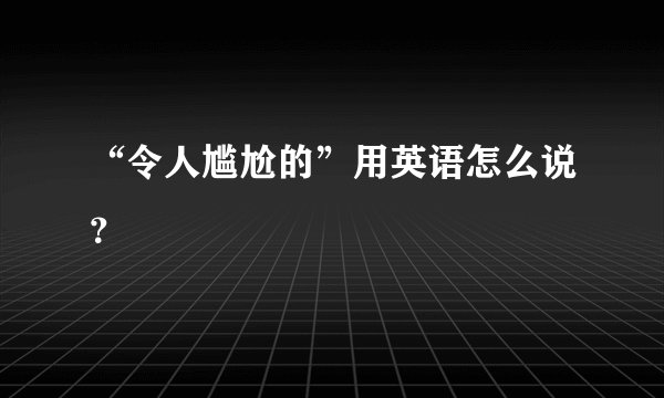 “令人尴尬的”用英语怎么说？
