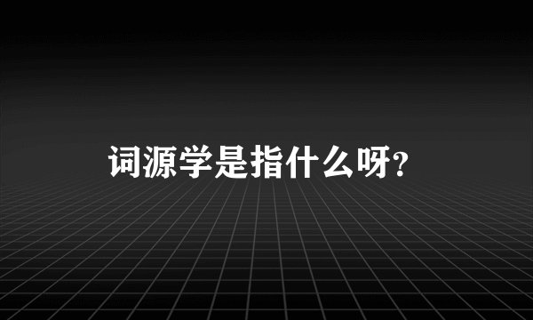 词源学是指什么呀？