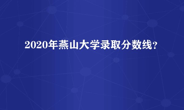 2020年燕山大学录取分数线？