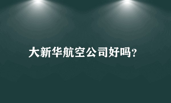 大新华航空公司好吗？