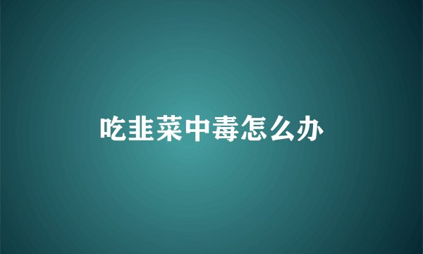 吃韭菜中毒怎么办