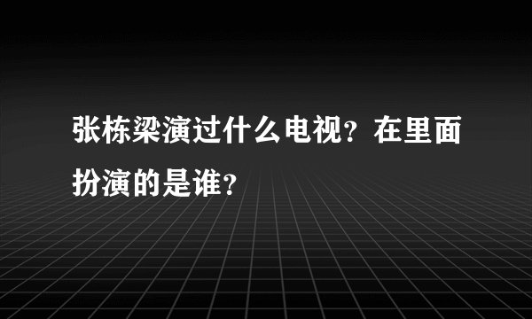 张栋梁演过什么电视？在里面扮演的是谁？