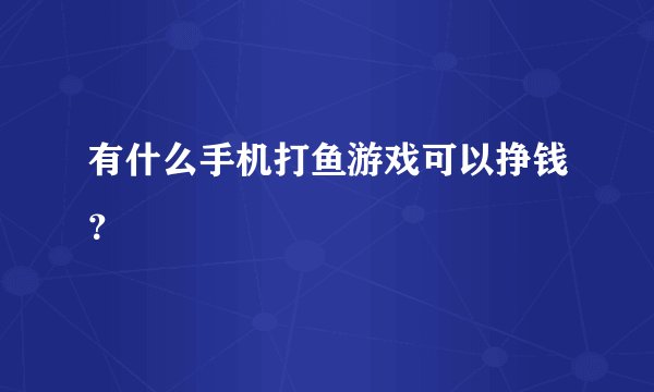 有什么手机打鱼游戏可以挣钱？