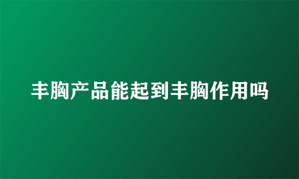 丰胸产品能起到丰胸作用吗