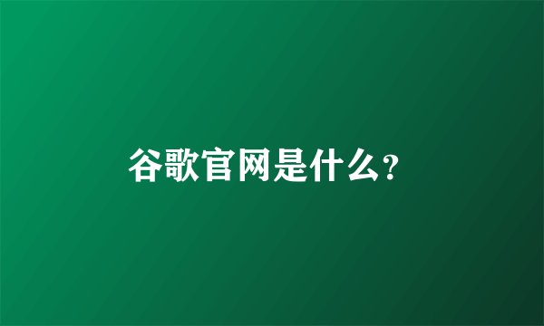 谷歌官网是什么？