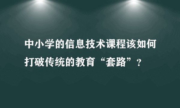 中小学的信息技术课程该如何打破传统的教育“套路”？