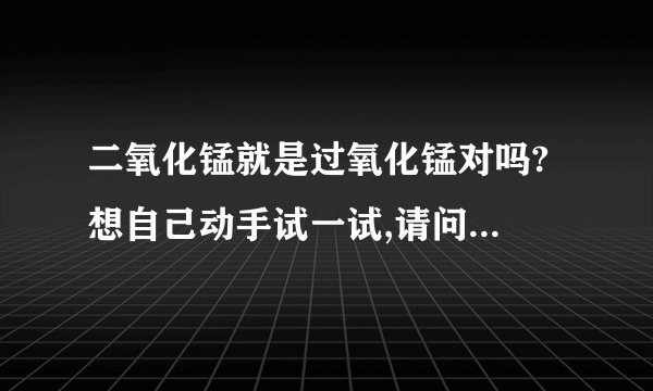 二氧化锰就是过氧化锰对吗? 想自己动手试一试,请问过程是什麽.有什麽注意示项吗?磷酸和水能容吗?