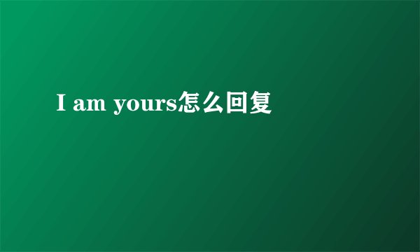 I am yours怎么回复