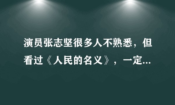演员张志坚很多人不熟悉，但看过《人民的名义》，一定知道他是谁