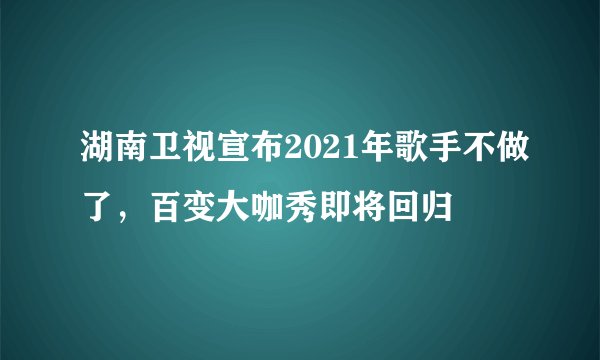 湖南卫视宣布2021年歌手不做了，百变大咖秀即将回归
