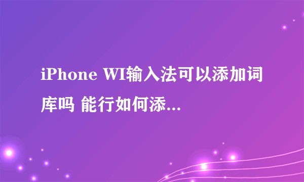 iPhone WI输入法可以添加词库吗 能行如何添加，它的路径在哪里？ 谢谢