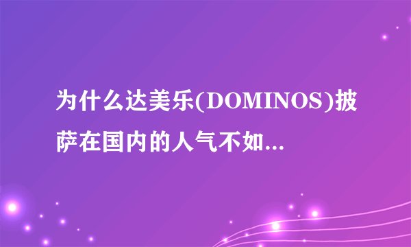为什么达美乐(DOMINOS)披萨在国内的人气不如必胜客和棒约翰？