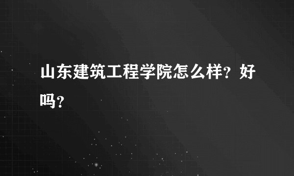 山东建筑工程学院怎么样？好吗？