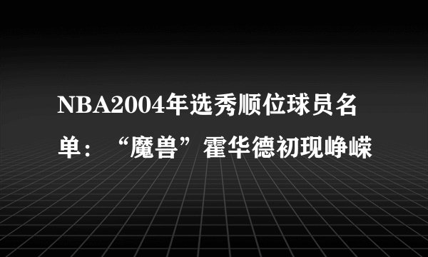 NBA2004年选秀顺位球员名单：“魔兽”霍华德初现峥嵘