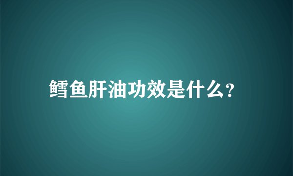 鳕鱼肝油功效是什么？