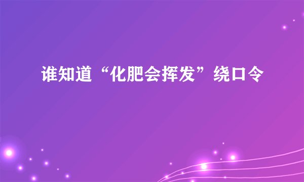 谁知道“化肥会挥发”绕口令