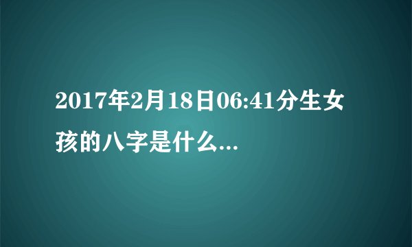 2017年2月18日06:41分生女孩的八字是什么命?按生辰八字该取什么名字好，姓文？？