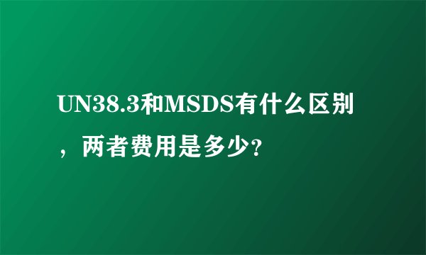 UN38.3和MSDS有什么区别，两者费用是多少？