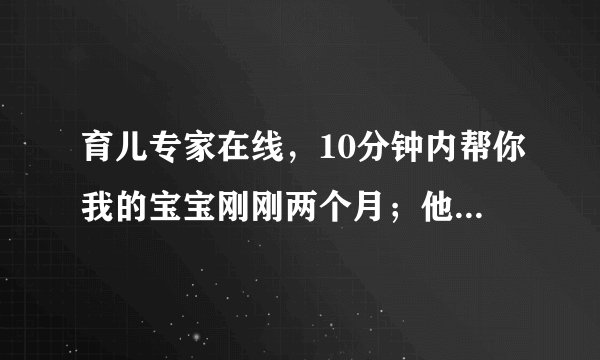 育儿专家在线，10分钟内帮你我的宝宝刚刚两个月；他两...