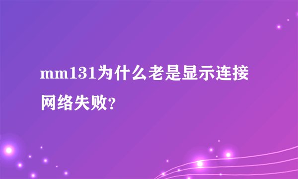 mm131为什么老是显示连接网络失败？