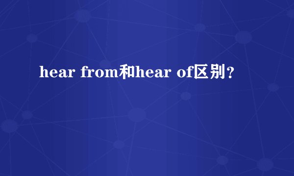 hear from和hear of区别？
