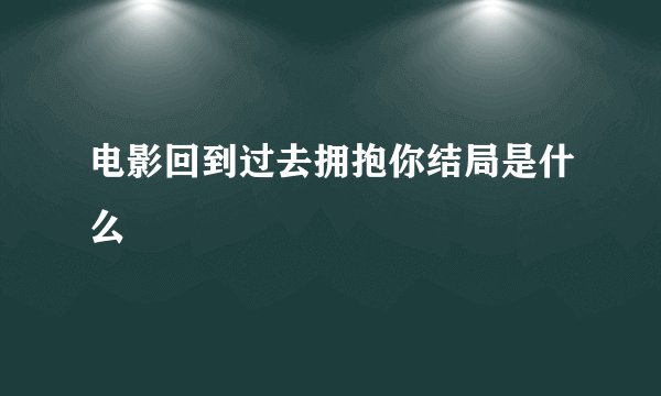 电影回到过去拥抱你结局是什么