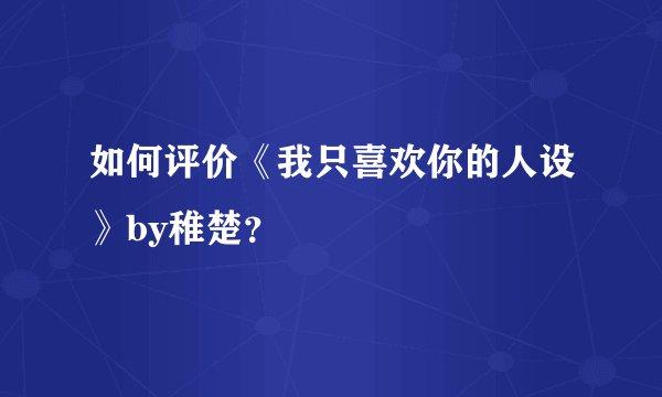 如何评价《我只喜欢你的人设》by稚楚？