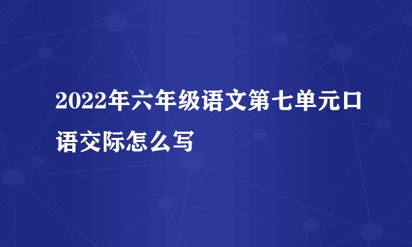 2022年六年级语文第七单元口语交际怎么写
