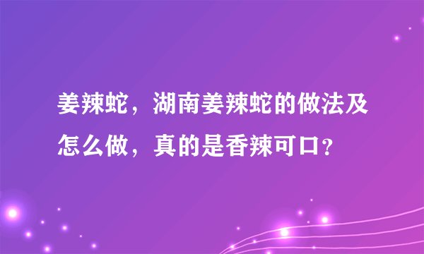 姜辣蛇，湖南姜辣蛇的做法及怎么做，真的是香辣可口？