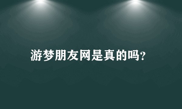 游梦朋友网是真的吗？