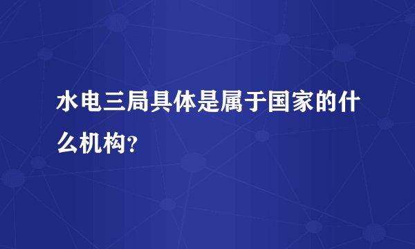水电三局具体是属于国家的什么机构？