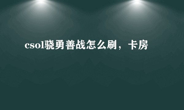 csol骁勇善战怎么刷，卡房