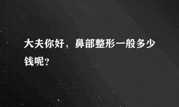 大夫你好，鼻部整形一般多少钱呢？