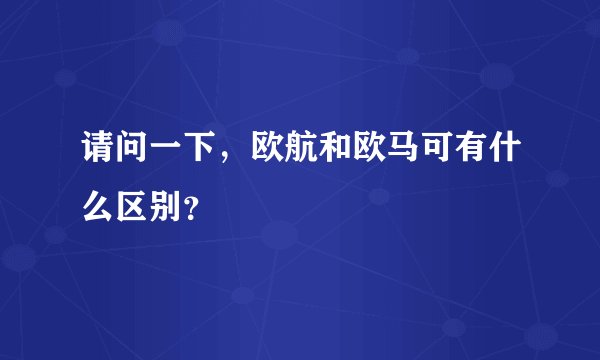 请问一下，欧航和欧马可有什么区别？