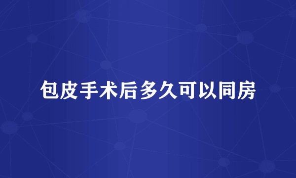 包皮手术后多久可以同房