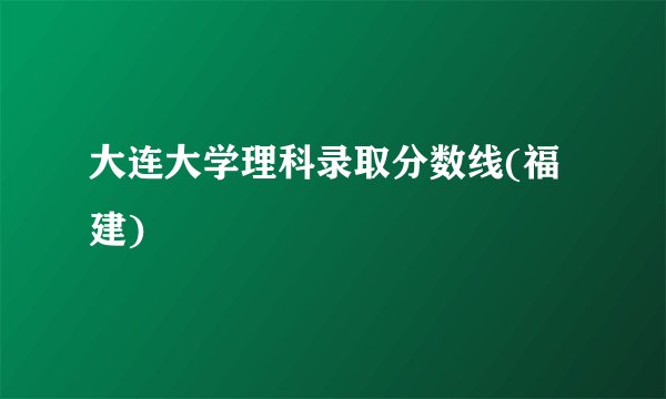 大连大学理科录取分数线(福建)