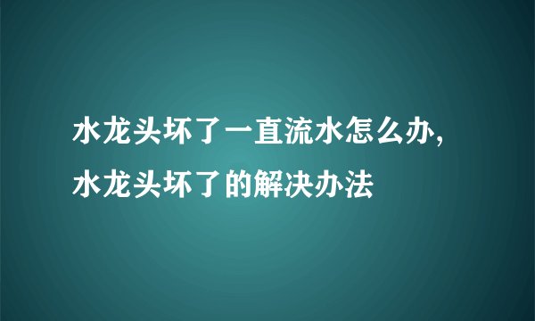 水龙头坏了一直流水怎么办,水龙头坏了的解决办法