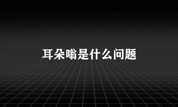 耳朵嗡是什么问题