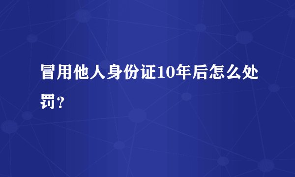 冒用他人身份证10年后怎么处罚？