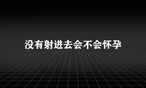 没有射进去会不会怀孕